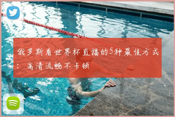俄罗斯看世界杯直播的5种最佳方式：高清流畅不卡顿