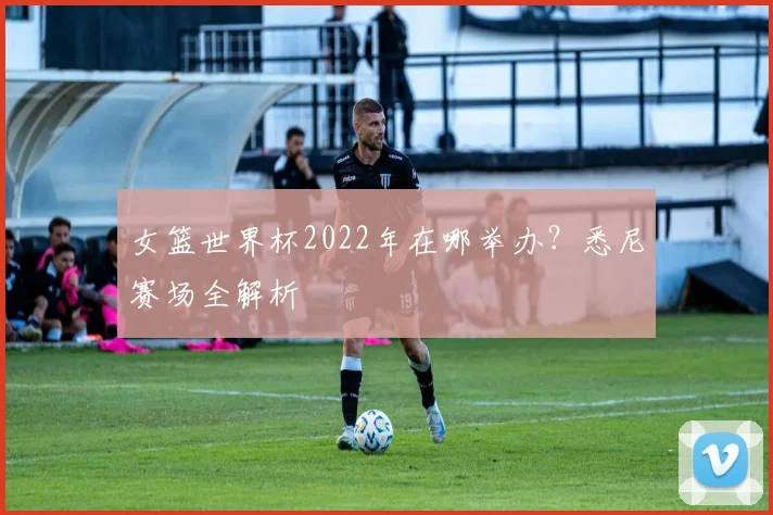 女篮世界杯2022年在哪举办？悉尼赛场全解析