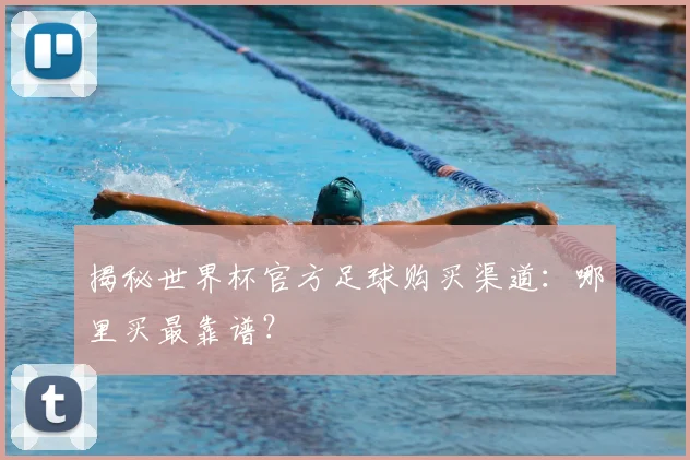 揭秘世界杯官方足球购买渠道:哪里买最靠谱?