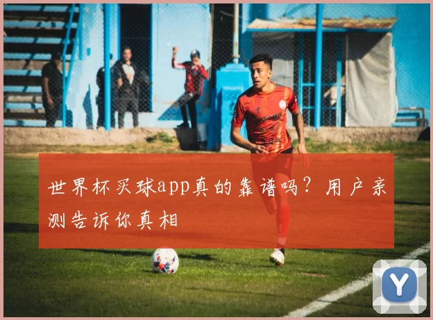 世界杯买球app真的靠谱吗?用户亲测告诉你真相