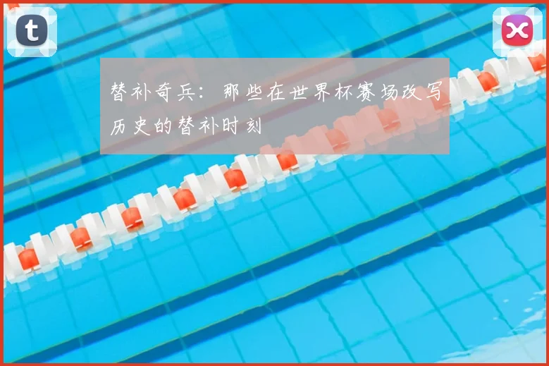 替补奇兵：那些在世界杯赛场改写历史的替补时刻