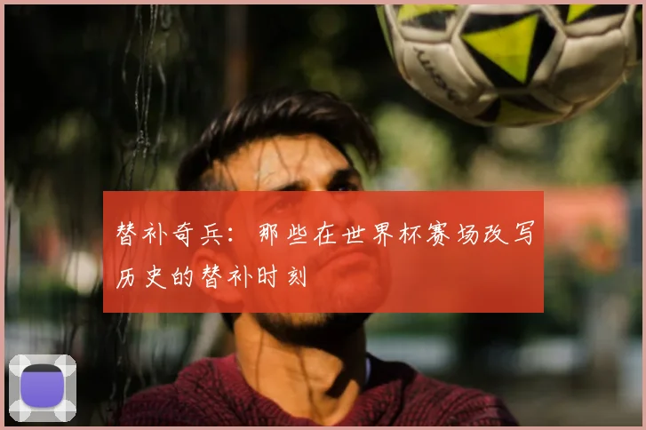 替补奇兵：那些在世界杯赛场改写历史的替补时刻
