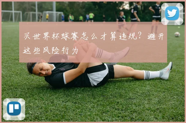 买世界杯球赛怎么才算违规?避开这些风险行为