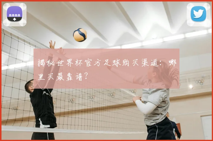 揭秘世界杯官方足球购买渠道：哪里买最靠谱？