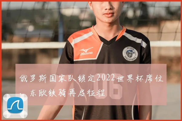 俄罗斯国家队锁定2022世界杯席位，东欧铁骑再启征程