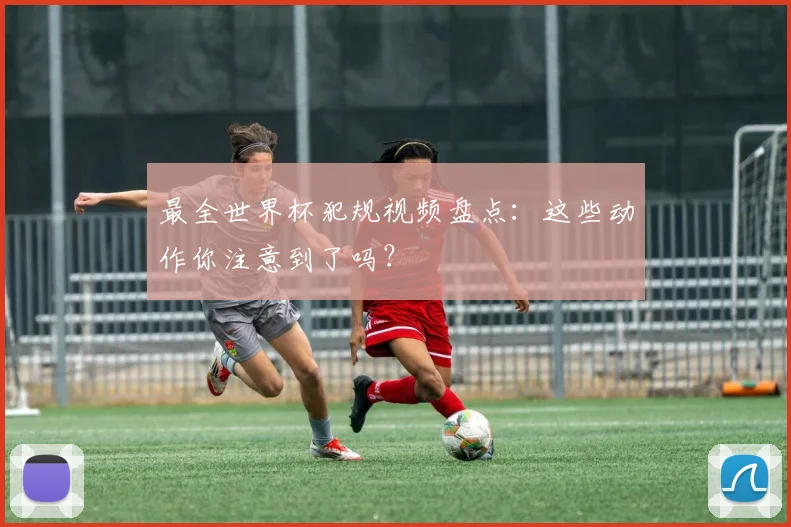 最全世界杯犯规视频盘点：这些动作你注意到了吗？