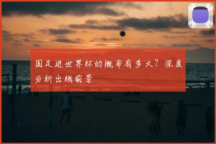 国足进世界杯的概率有多大？深度分析出线前景