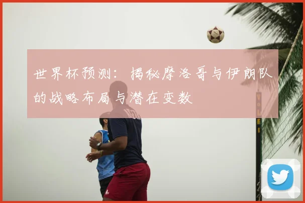 世界杯预测：揭秘摩洛哥与伊朗队的战略布局与潜在变数