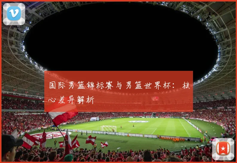 国际男篮锦标赛与男篮世界杯：核心差异解析