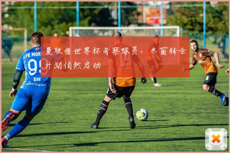 曼联借世界杯考察球员，冬窗转会计划悄然启动