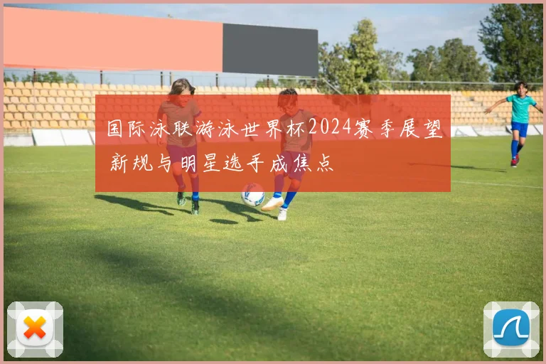 国际泳联游泳世界杯2024赛季展望 新规与明星选手成焦点