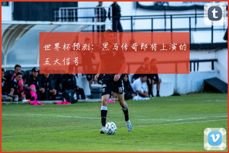 世界杯预测：黑马传奇即将上演的五大信号