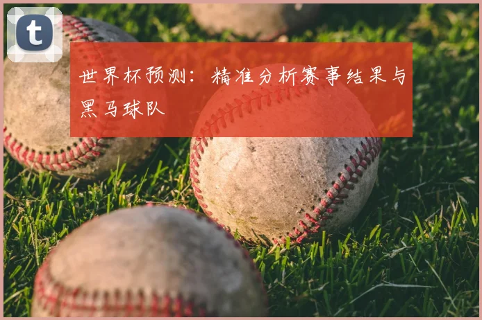 世界杯预测:精准分析赛事结果与黑马球队