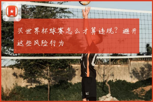 买世界杯球赛怎么才算违规?避开这些风险行为