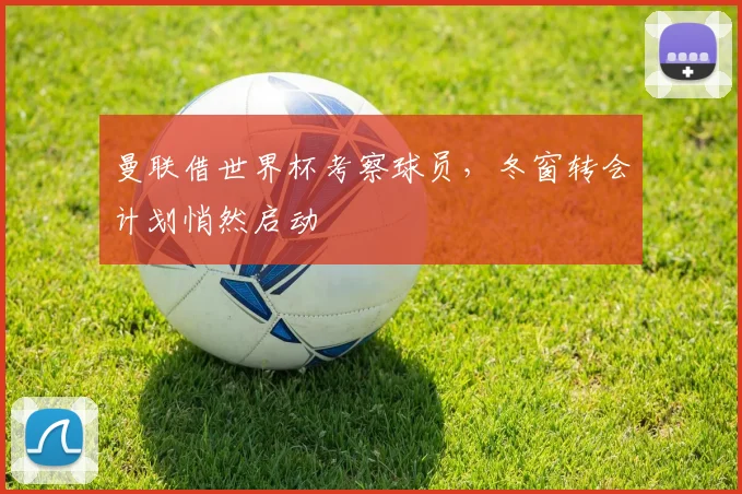 曼联借世界杯考察球员，冬窗转会计划悄然启动