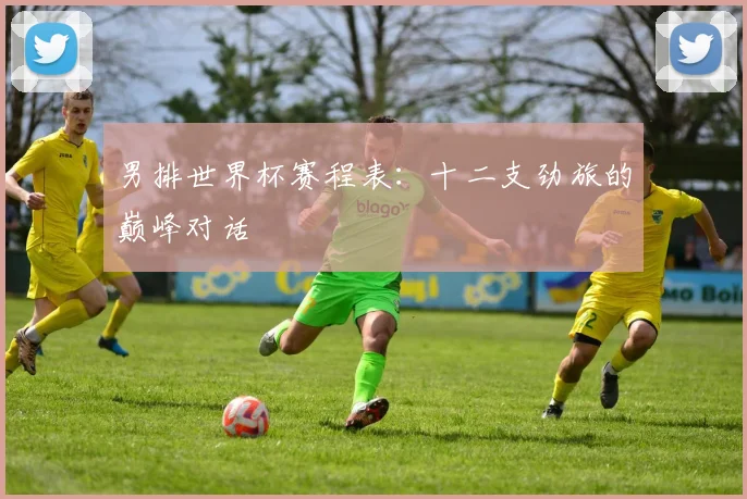 男排世界杯赛程表：十二支劲旅的巅峰对话