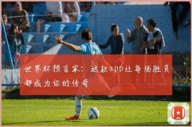 世界杯预言家：这款app让每场胜负都成为你的传奇