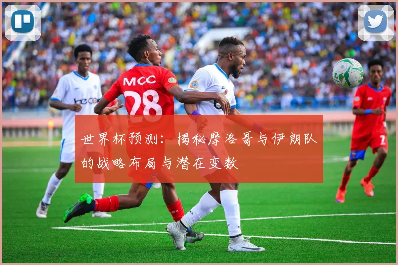 世界杯预测:揭秘摩洛哥与伊朗队的战略布局与潜在变数