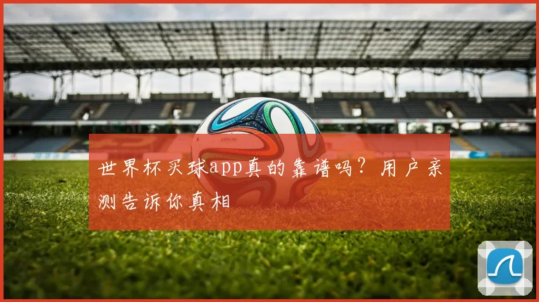 世界杯买球app真的靠谱吗？用户亲测告诉你真相