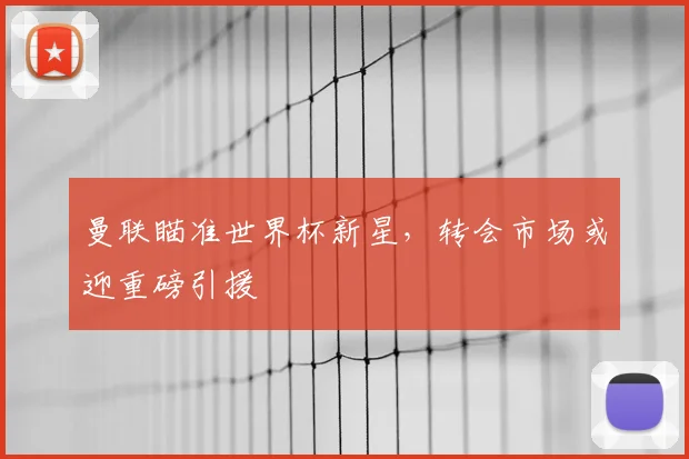 曼联瞄准世界杯新星，转会市场或迎重磅引援
