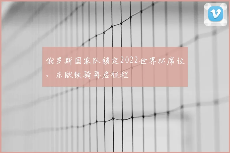 俄罗斯国家队锁定2022世界杯席位，东欧铁骑再启征程