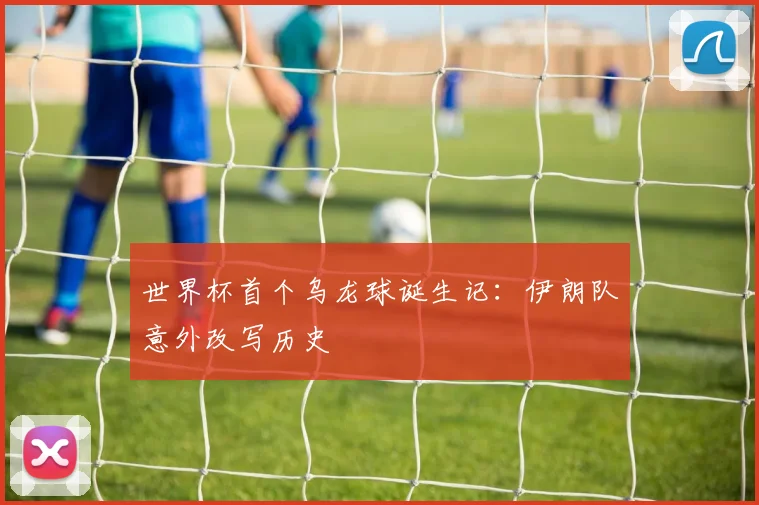 世界杯首个乌龙球诞生记:伊朗队意外改写历史