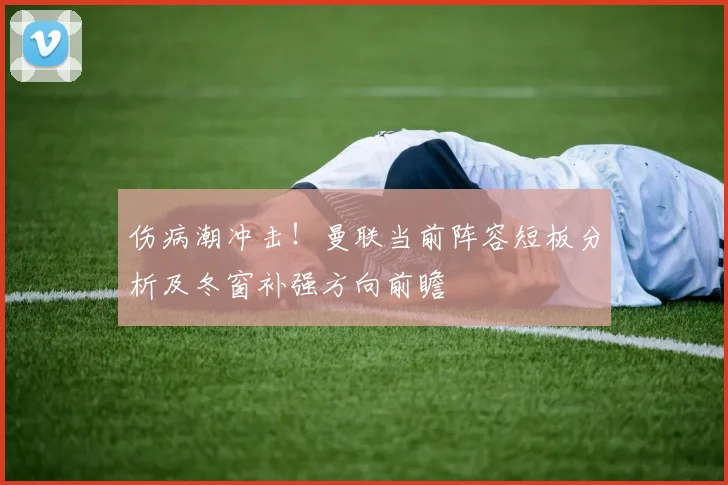 伤病潮冲击!曼联当前阵容短板分析及冬窗补强方向前瞻