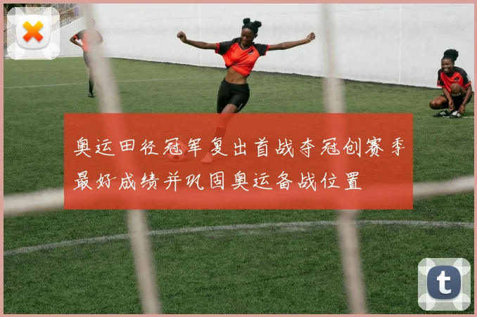 奥运田径冠军复出首战夺冠创赛季最好成绩并巩固奥运备战位置
