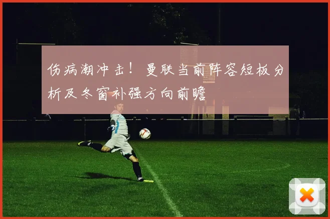 伤病潮冲击!曼联当前阵容短板分析及冬窗补强方向前瞻