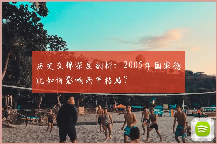 历史交锋深度剖析:2005年国家德比如何影响西甲格局?