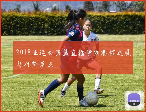 2018亚运会男篮直播伊朗赛程进展与对阵看点