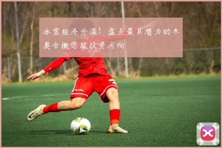 冰雪经济升温！盘点最具潜力的冬奥会概念股投资方向