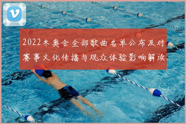 2022冬奥会全部歌曲名单公布及对赛事文化传播与观众体验影响解读