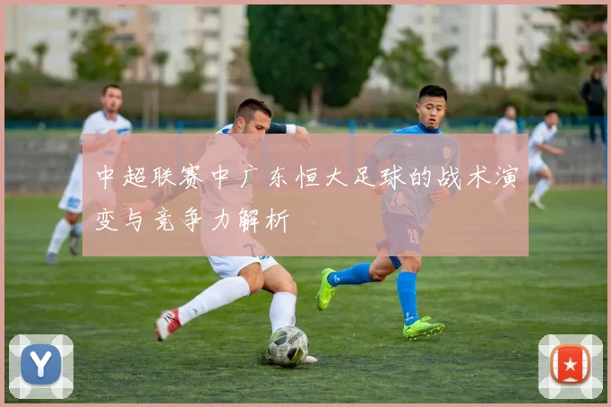 中超联赛中广东恒大足球的战术演变与竞争力解析
