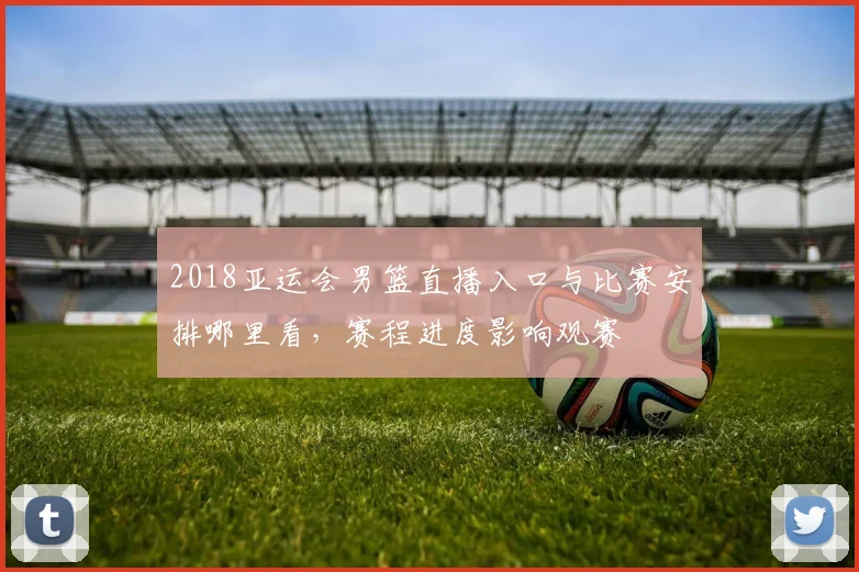 2018亚运会男篮直播入口与比赛安排哪里看，赛程进度影响观赛