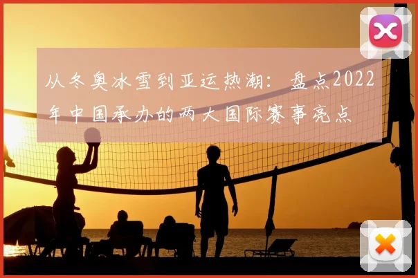 从冬奥冰雪到亚运热潮：盘点2022年中国承办的两大国际赛事亮点