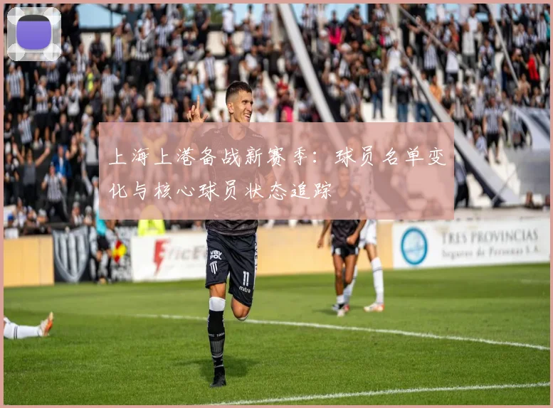 上海上港备战新赛季：球员名单变化与核心球员状态追踪