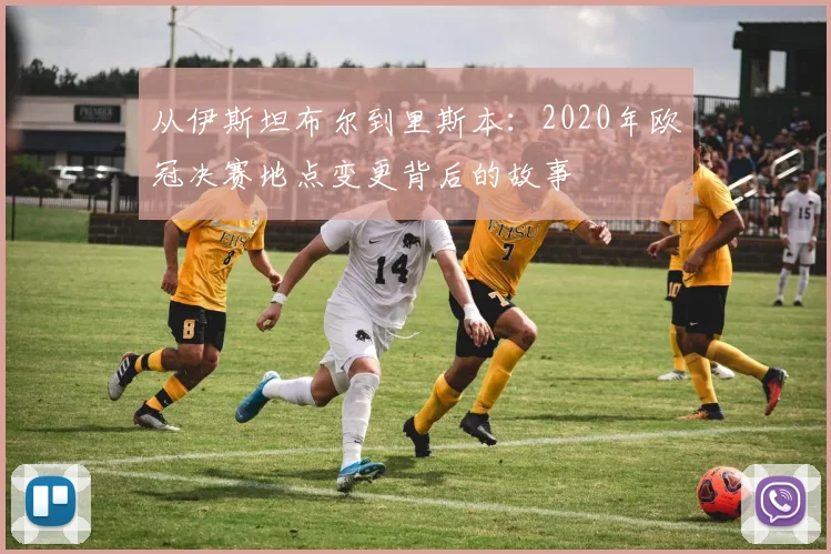 从伊斯坦布尔到里斯本:2020年欧冠决赛地点变更背后的故事