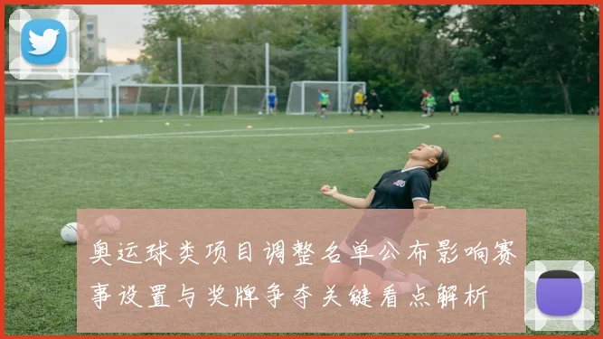 奥运球类项目调整名单公布影响赛事设置与奖牌争夺关键看点解析