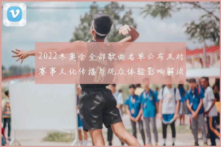 2022冬奥会全部歌曲名单公布及对赛事文化传播与观众体验影响解读