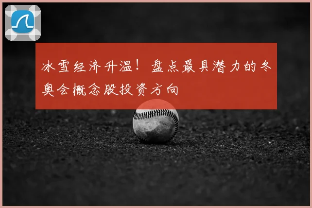 冰雪经济升温！盘点最具潜力的冬奥会概念股投资方向