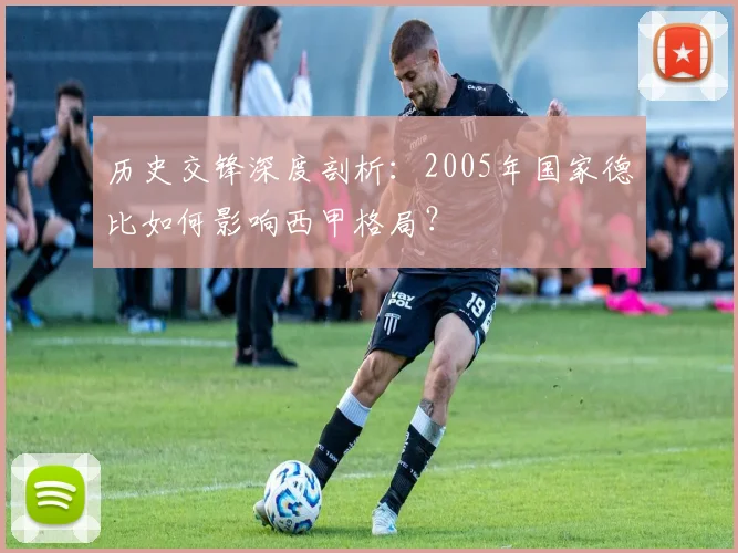 历史交锋深度剖析:2005年国家德比如何影响西甲格局?