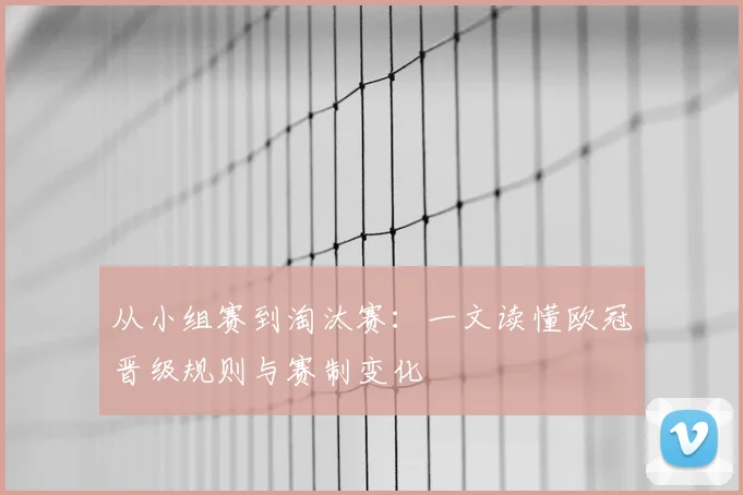 从小组赛到淘汰赛:一文读懂欧冠晋级规则与赛制变化